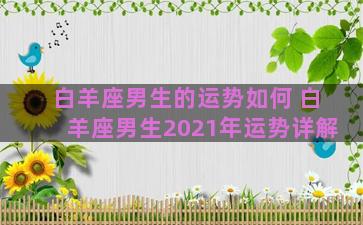 白羊座男生的运势如何 白羊座男生2021年运势详解